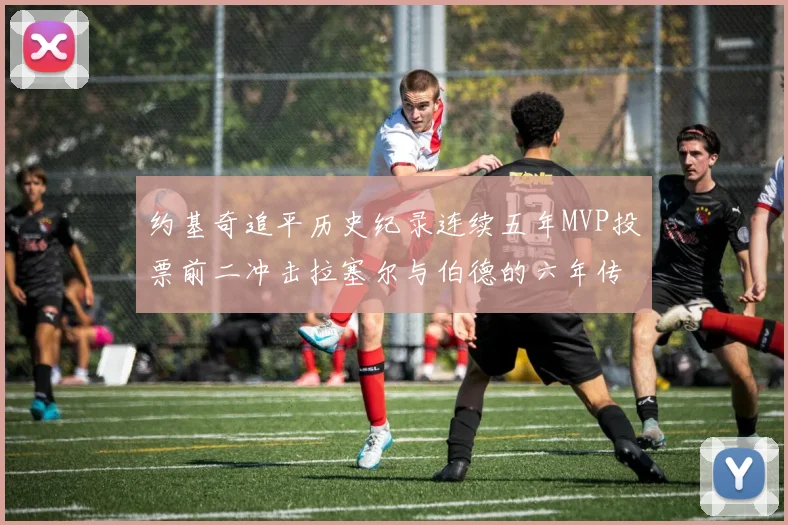 约基奇追平历史纪录连续五年MVP投票前二冲击拉塞尔与伯德的六年传奇