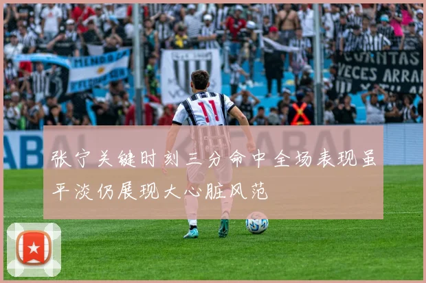 张宁关键时刻三分命中全场表现虽平淡仍展现大心脏风范
