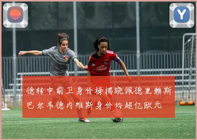 德转中前卫身价榜揭晓佩德里赖斯巴尔韦德内维斯身价均超亿欧元