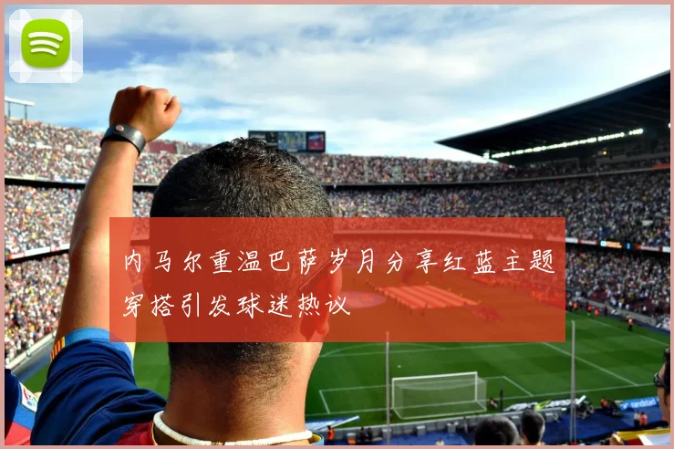 内马尔重温巴萨岁月分享红蓝主题穿搭引发球迷热议