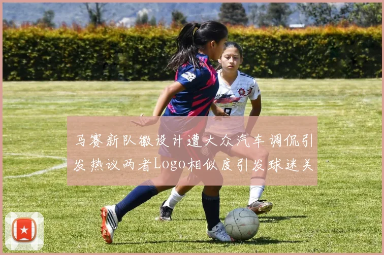 马赛新队徽设计遭大众汽车调侃引发热议两者Logo相似度引发球迷关注