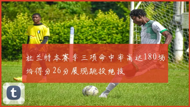 杜兰特本赛季三项命中率高达180场均得分26分展现跳投绝技