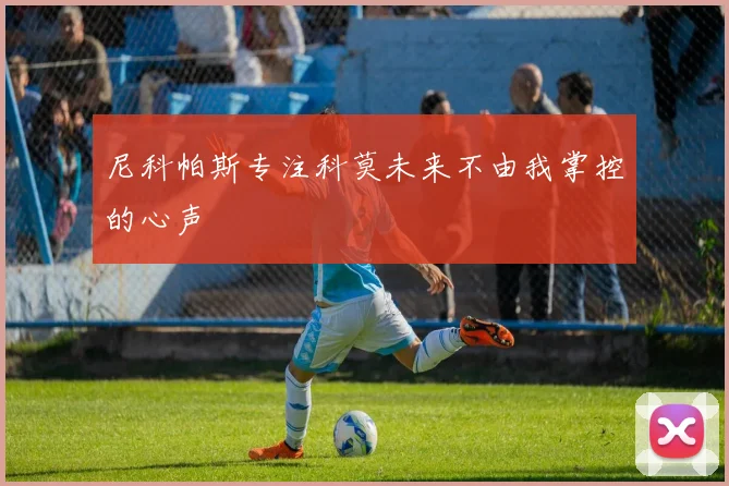 尼科帕斯专注科莫未来不由我掌控的心声