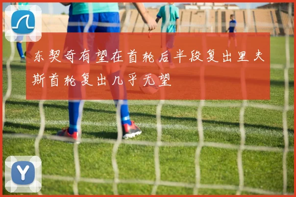 东契奇有望在首轮后半段复出里夫斯首轮复出几乎无望