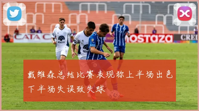 戴维森总结比赛表现称上半场出色下半场失误致失球