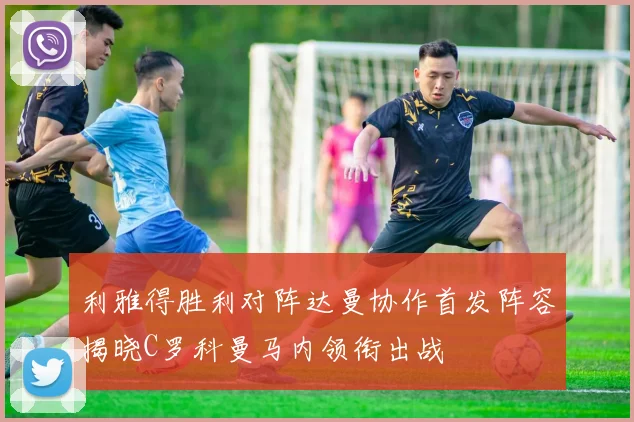 利雅得胜利对阵达曼协作首发阵容揭晓C罗科曼马内领衔出战