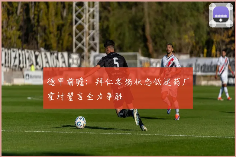 德甲前瞻：拜仁客场状态低迷药厂霍村誓言全力争胜