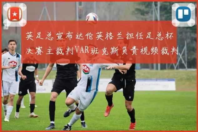 英足总宣布达伦英格兰担任足总杯决赛主裁判VAR班克斯负责视频裁判工作