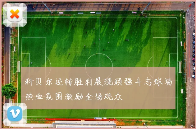 科贝尔逆转胜利展现顽强斗志球场热血氛围激励全场观众