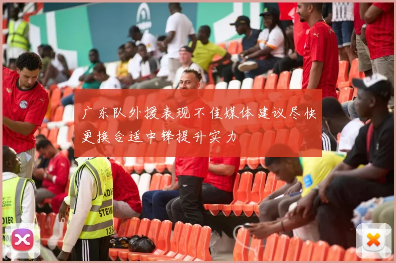 广东队外援表现不佳媒体建议尽快更换合适中锋提升实力