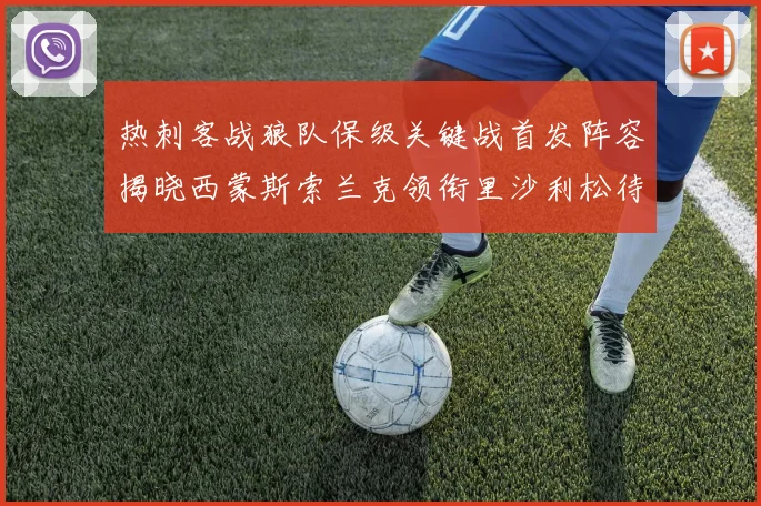 热刺客战狼队保级关键战首发阵容揭晓西蒙斯索兰克领衔里沙利松待命