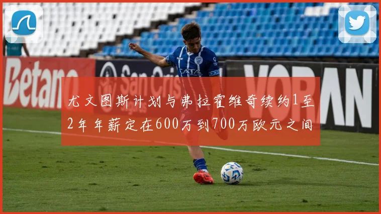 尤文图斯计划与弗拉霍维奇续约1至2年年薪定在600万到700万欧元之间