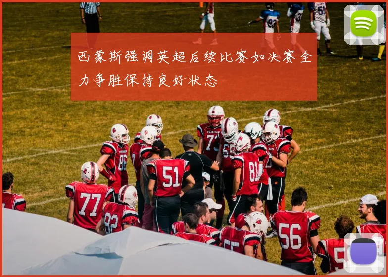 西蒙斯强调英超后续比赛如决赛全力争胜保持良好状态