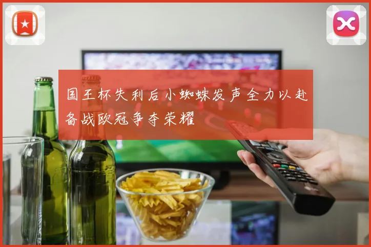 国王杯失利后小蜘蛛发声全力以赴备战欧冠争夺荣耀